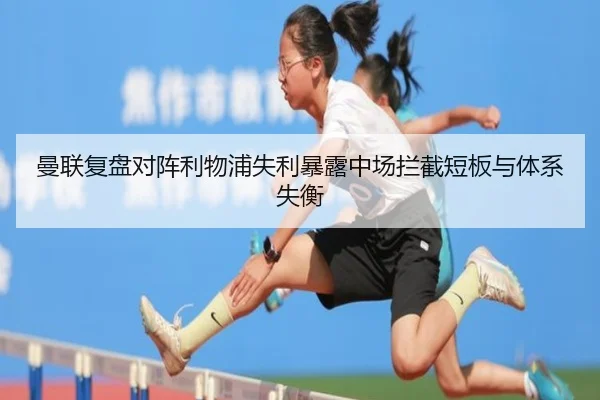 曼联复盘对阵利物浦失利暴露中场拦截短板与体系失衡
