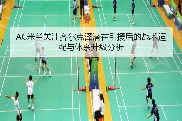 AC米兰关注齐尔克泽潜在引援后的战术适配与体系升级分析