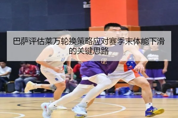 巴萨评估莱万轮换策略应对赛季末体能下滑的关键思路