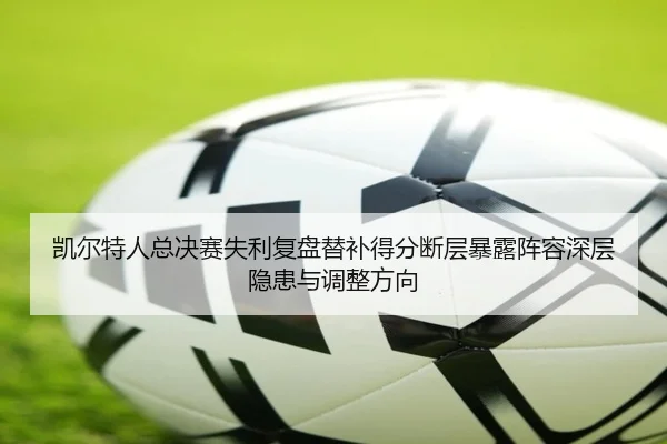 凯尔特人总决赛失利复盘替补得分断层暴露阵容深层隐患与调整方向