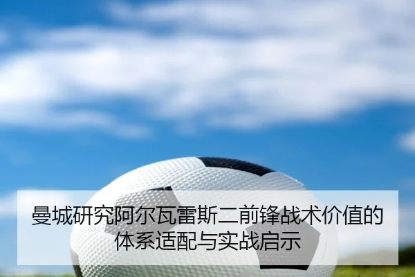 曼城研究阿尔瓦雷斯二前锋战术价值的体系适配与实战启示