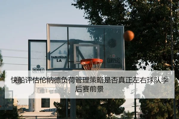 快船评估伦纳德负荷管理策略是否真正左右球队季后赛前景