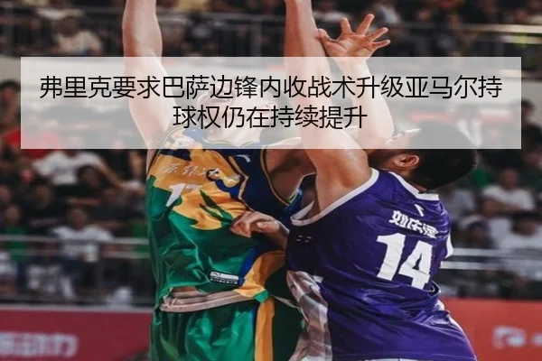 弗里克要求巴萨边锋内收战术升级亚马尔持球权仍在持续提升