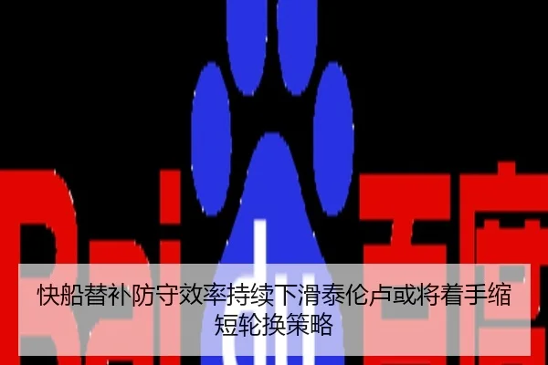 快船替补防守效率持续下滑泰伦卢或将着手缩短轮换策略