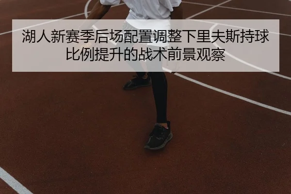 湖人新赛季后场配置调整下里夫斯持球比例提升的战术前景观察